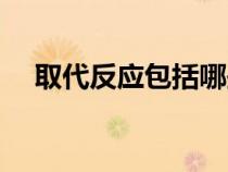 取代反應包括哪些反應類型(取代反應) 取代反應包括哪些反應類型(取代反應)