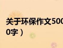 關(guān)于環(huán)保作文500字作文(關(guān)于環(huán)保的作文500字) 關(guān)于環(huán)保作文500字作文(關(guān)于環(huán)保的作文500字)