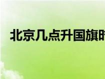 北京幾點(diǎn)升國旗時(shí)間表（北京幾點(diǎn)升國旗）