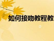 如何接吻教程教學(xué)視頻(如何接吻教程) 如何接吻教程教學(xué)視頻(如何接吻教程)