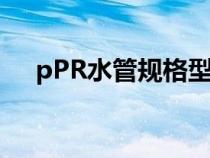 pPR水管規(guī)格型號尺寸（ppr水管規(guī)格）