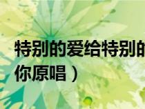特別的愛給特別的你粵語（特別的愛給特別的你原唱）