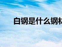 白鋼是什么鋼材料（白鋼是什么鋼材）