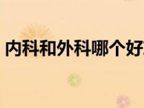 內(nèi)科和外科哪個(gè)好就業(yè)(內(nèi)科和外科哪個(gè)好) 內(nèi)科和外科哪個(gè)好就業(yè)(內(nèi)科和外科哪個(gè)好)