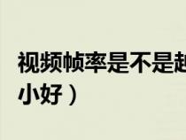 視頻幀率是不是越高越好(視頻幀率大好還是小好) 視頻幀率是不是越高越好(視頻幀率大好還是小好)