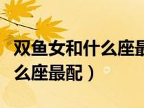 雙魚女和什么座最配對指數(shù)最高（雙魚女和什么座最配）