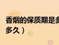 香煙的保質(zhì)期是多久?。ㄏ銦煹谋Ｙ|(zhì)期一般是多久）