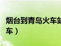 煙臺(tái)到青島火車(chē)站列車(chē)時(shí)刻表(煙臺(tái)到青島火車(chē)) 煙臺(tái)到青島火車(chē)站列車(chē)時(shí)刻表(煙臺(tái)到青島火車(chē))
