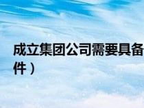 成立集團公司需要具備哪些條件（成立集團公司需要什么條件）