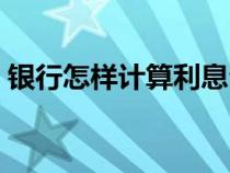 銀行怎樣計算利息公式（銀行如何計算利息）