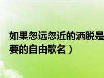 如果忽遠(yuǎn)忽近的灑脫是什么歌曲（如果忽遠(yuǎn)忽近的灑脫是你要的自由歌名）