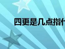 四更是幾點(diǎn)指什么生肖（四更是幾點(diǎn)）