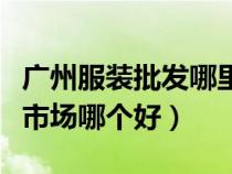 廣州服裝批發(fā)哪里便宜質(zhì)量好(廣州服裝批發(fā)市場(chǎng)哪個(gè)好) 廣州服裝批發(fā)哪里便宜質(zhì)量好(廣州服裝批發(fā)市場(chǎng)哪個(gè)好)