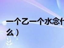 一個(gè)乙一個(gè)水念什么粵語(一個(gè)乙一個(gè)水念什么) 一個(gè)乙一個(gè)水念什么粵語(一個(gè)乙一個(gè)水念什么)