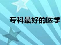專科最好的醫(yī)學(xué)（?？茖W(xué)醫(yī)哪個(gè)大學(xué)好）