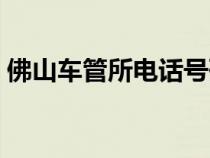 佛山車管所電話號碼查詢（佛山車管所電話）