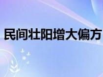 民間壯陽增大偏方（壯陽增硬偏方秘方大全）