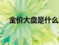 金價大盤是什么意思（大盤是什么意思）