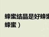 蜂蜜結(jié)晶是好蜂蜜還是壞蜂蜜（蜂蜜結(jié)晶是好蜂蜜）