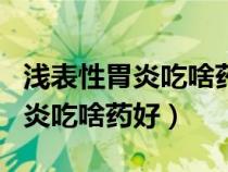 淺表性胃炎吃啥藥好啊胃管反流食（淺表性胃炎吃啥藥好）