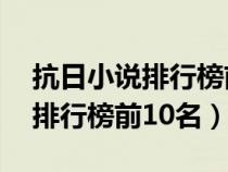 抗日小說(shuō)排行榜前10名抗日小說(shuō)(抗日小說(shuō)排行榜前10名) 抗日小說(shuō)排行榜前10名抗日小說(shuō)(抗日小說(shuō)排行榜前10名)