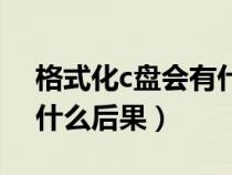 格式化c盤會(huì)有什么后果嘛（格式化c盤會(huì)有什么后果）