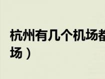 杭州有幾個(gè)機(jī)場(chǎng)都叫什么機(jī)場(chǎng)(杭州有幾個(gè)機(jī)場(chǎng)) 杭州有幾個(gè)機(jī)場(chǎng)都叫什么機(jī)場(chǎng)(杭州有幾個(gè)機(jī)場(chǎng))