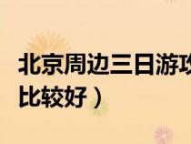 北京周邊三日游攻略（北京周邊三日游去哪里比較好）