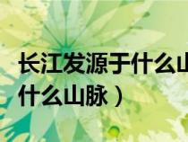 長江發(fā)源于什么山脈注入什么海（長江發(fā)源于什么山脈）