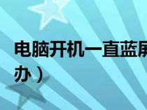 電腦開機一直藍屏怎么辦（電腦一直閃屏怎么辦）