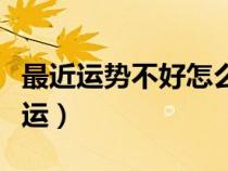 最近運勢不好怎么破解（最近運氣不好怎么轉(zhuǎn)運）