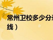 常州衛(wèi)校多少分錄取（常州衛(wèi)校2020年分數(shù)線）