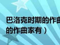 巴洛克時期的作曲家有貝多芬嗎（巴洛克時期的作曲家有）
