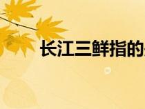 長江三鮮指的是（長江三鮮是什么）