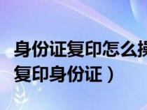 身份證復(fù)印怎么操作打印機(jī)(小型打印機(jī)怎么復(fù)印身份證) 身份證復(fù)印怎么操作打印機(jī)(小型打印機(jī)怎么復(fù)印身份證)