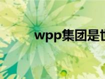 wpp集團(tuán)是世界500強(qiáng)嗎(wpp) wpp集團(tuán)是世界500強(qiáng)嗎(wpp)