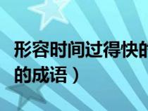 形容時(shí)間過(guò)得快的成語(yǔ)大全(形容時(shí)間過(guò)得快的成語(yǔ)) 形容時(shí)間過(guò)得快的成語(yǔ)大全(形容時(shí)間過(guò)得快的成語(yǔ))