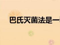 巴氏滅菌法是一種什么方法（巴氏滅菌）