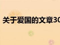 關(guān)于愛國的文章300字(有關(guān)于愛國的文章) 關(guān)于愛國的文章300字(有關(guān)于愛國的文章)