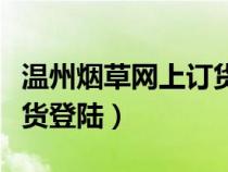 溫州煙草網(wǎng)上訂貨登陸不了（溫州煙草網(wǎng)上訂貨登陸）