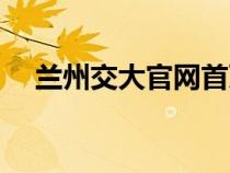 蘭州交大官網(wǎng)首頁網(wǎng)址（蘭州交大官網(wǎng)）
