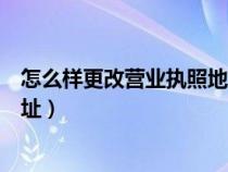 怎么樣更改營(yíng)業(yè)執(zhí)照地址（如何變更營(yíng)業(yè)執(zhí)照上注冊(cè)營(yíng)業(yè)地址）