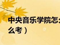 中央音樂(lè)學(xué)院怎么考2023(中央音樂(lè)學(xué)院怎么考) 中央音樂(lè)學(xué)院怎么考2023(中央音樂(lè)學(xué)院怎么考)