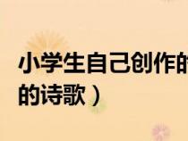 小學(xué)生自己創(chuàng)作的詩歌大全(小學(xué)生自己創(chuàng)作的詩歌) 小學(xué)生自己創(chuàng)作的詩歌大全(小學(xué)生自己創(chuàng)作的詩歌)