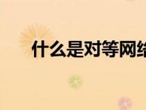 什么是對等網(wǎng)絡(luò)結(jié)構(gòu)(什么是對等網(wǎng)) 什么是對等網(wǎng)絡(luò)結(jié)構(gòu)(什么是對等網(wǎng))