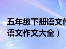 五年級(jí)下冊(cè)語(yǔ)文作文大全400字(五年級(jí)下冊(cè)語(yǔ)文作文大全) 五年級(jí)下冊(cè)語(yǔ)文作文大全400字(五年級(jí)下冊(cè)語(yǔ)文作文大全)
