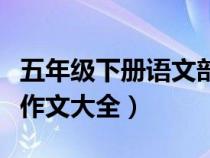 五年級(jí)下冊(cè)語(yǔ)文部編版作文大全(五年級(jí)下冊(cè)作文大全) 五年級(jí)下冊(cè)語(yǔ)文部編版作文大全(五年級(jí)下冊(cè)作文大全)
