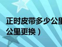正時皮帶多少公里更換多少錢（正時皮帶多少公里更換）