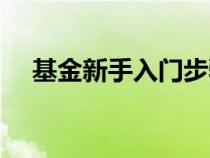 基金新手入門步驟(基金新手如何入門) 基金新手入門步驟(基金新手如何入門)