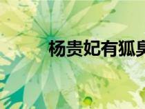 楊貴妃有狐臭嘛（楊貴妃有狐臭）